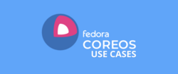 Fedora CoreOS Use Cases